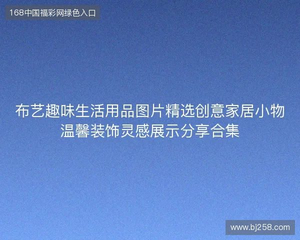 布艺趣味生活用品图片精选创意家居小物温馨装饰灵感展示分享合集