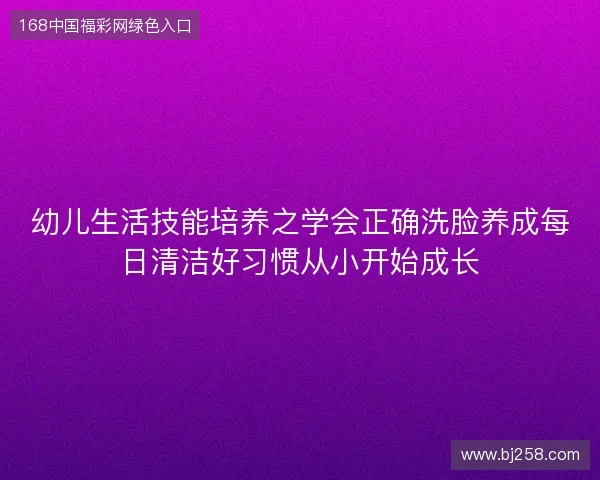 幼儿生活技能培养之学会正确洗脸养成每日清洁好习惯从小开始成长