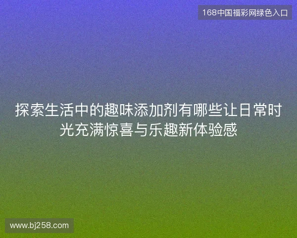 探索生活中的趣味添加剂有哪些让日常时光充满惊喜与乐趣新体验感 探索生活中的趣味添加剂有哪些让日常时光充满惊喜与乐趣新体验感